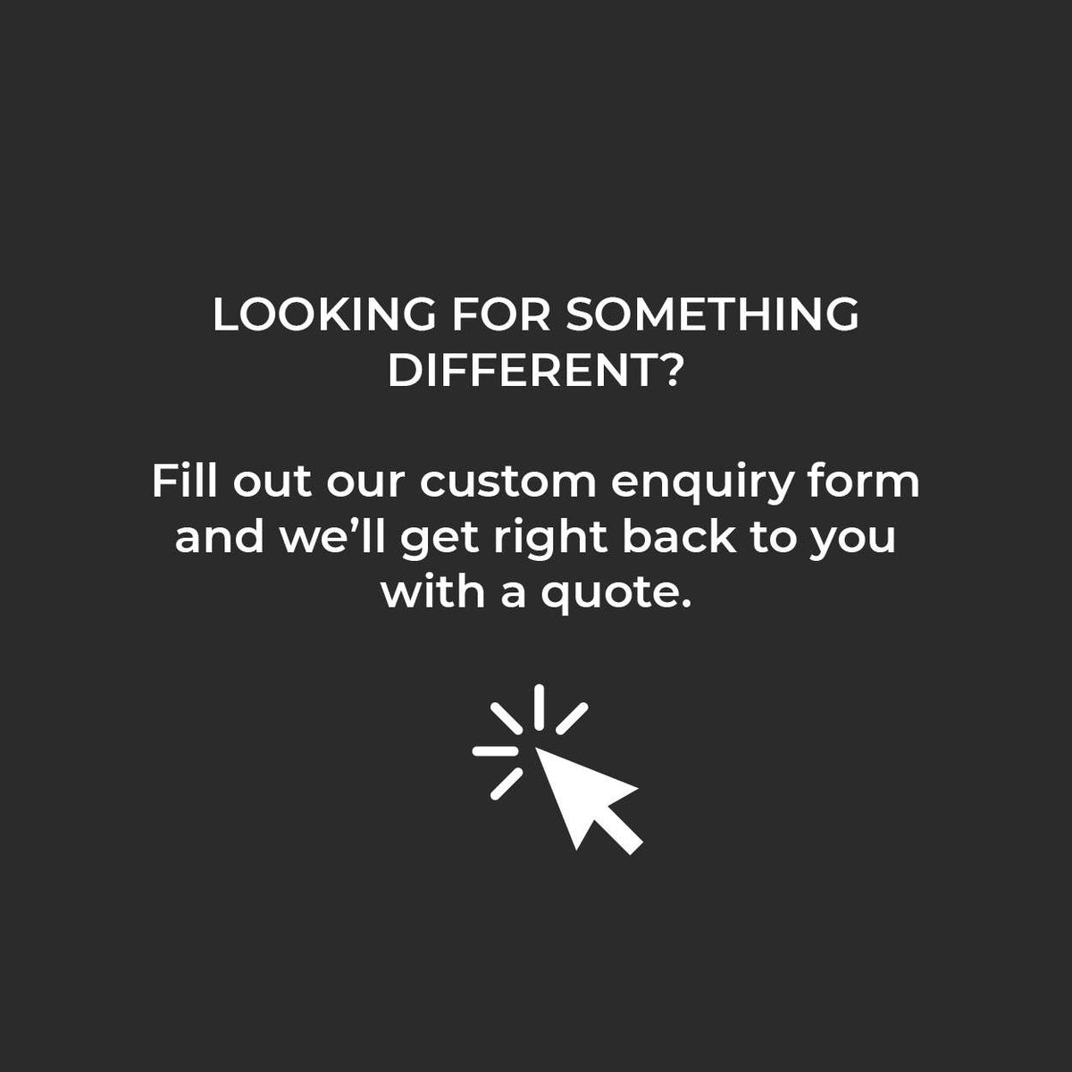 Graphic with cursor icon and text: Looking for something different? Fill out our custom enquiry form to receive a quote